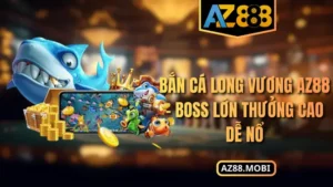 Bắn Cá Long Vương AZ88 – Boss Lớn Thưởng Cao Dễ Nổ