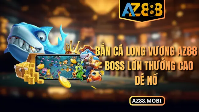 Bắn Cá Long Vương AZ88 – Boss Lớn Thưởng Cao Dễ Nổ
