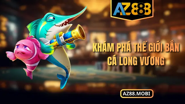Khám phá thế giới bắn cá Long Vương