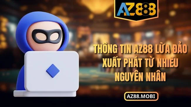 Thông tin AZ88 lừa đảo xuất phát từ nhiều nguyên nhân